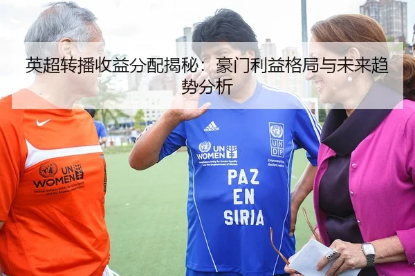 英超转播收益分配揭秘：豪门利益格局与未来趋势分析
